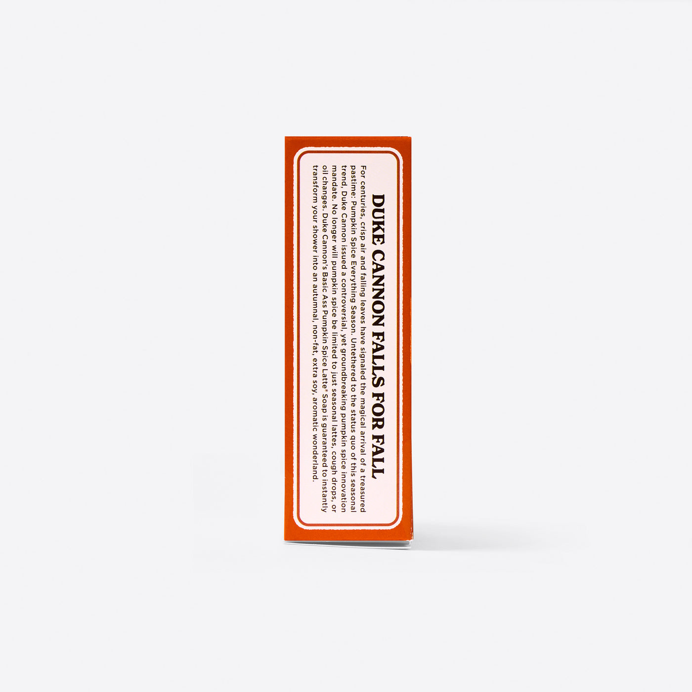 For centuries, mankind has celebrated the magic of autumn with warm cups of apple cider and the sound of leaves crunching underfoot. Duke Cannon pays homage to the best season of the year by creating a Big Ass Brick of Soap with a delightful pumpkin spice scent. This limited-edition brick is made with pumpkin pulp to gently exfoliate, while the rich, lathering formula and warm, pumpkin spice scent transform your shower into an autumnal, month-long, 4-star, soy-candle-wonderland